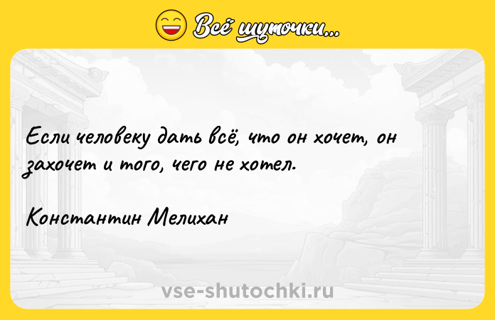 Цитата: Если человеку дать всё, что он хочет, он захочет и того, чего не хотел. Константин Мелихан
