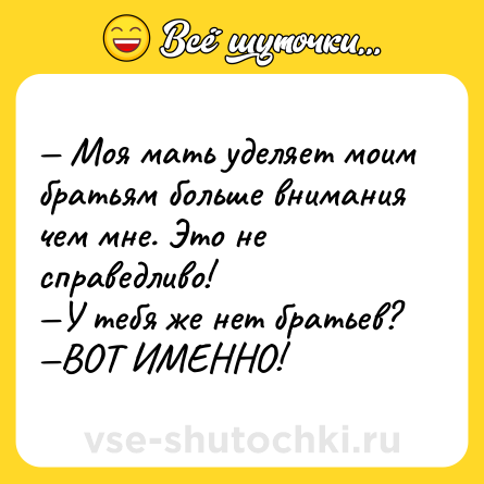 Шутка: — Моя мать уделяет моим братьям больше внимания чем мне. Это не справедливо! <br>—У тебя же нет братьев? <br>—ВОТ ИМЕННО!