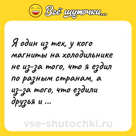 Шутка: Я один из тех, у кого магниты на холодильнике не из-за того, что я ездил по разным странам, а из-за того, что ездили друзья и близкие.