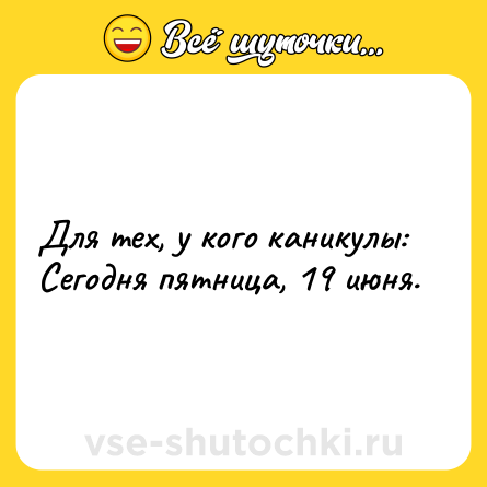 Шутка: Для тех, у кого каникулы: Сегодня пятница, 19 июня.
