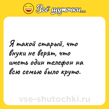 Шутка: Я такой старый, что внуки не верят, что иметь один телефон на всю семью было круто.