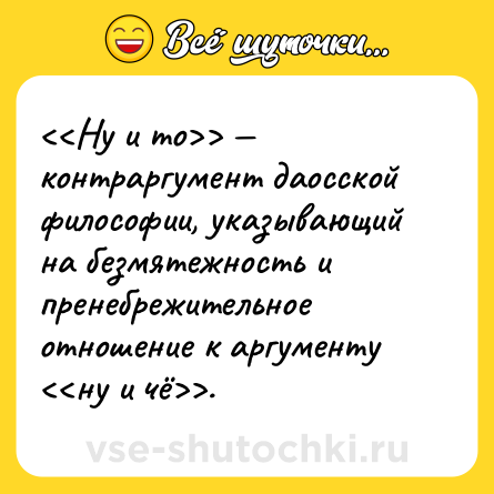 Шутка: <<Ну и то>> — контраргумент даосской философии, указывающий на безмятежность и пренебрежительное отношение к аргументу <<ну и чё>>.