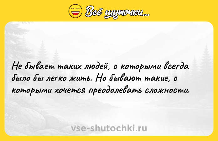 Цитата: Не бывает таких людей, с которыми всегда было бы легко жить. Но бывают такие, с которыми хочется преодолевать сложности.