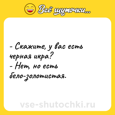 Шутка: - Скажите, у вас есть черная икра?<br>- Нет, но есть бело-золотистая.