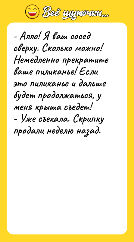 - Алло! Я ваш сосед сверху. Сколько можно! Немедленно прекратите