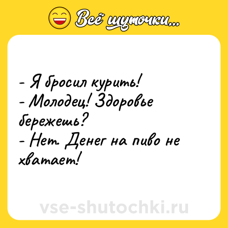 Шутка: - Я бросил курить!<br>- Молодец! Здоровье бережешь?<br>- Нет. Денег на пиво не хватает!