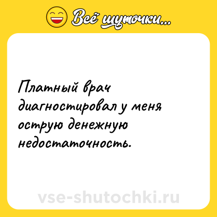 Шутка: Платный врач диагностировал у меня острую денежную недостаточность.