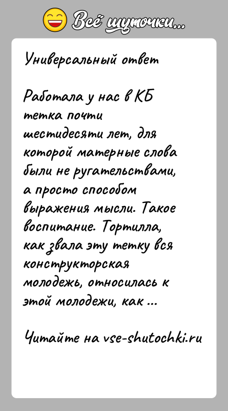 История: Универсальный ответРаботала у нас в КБ тетка почти шестидесяти лет, для которой матерные слова были не ругательствами, а просто способом