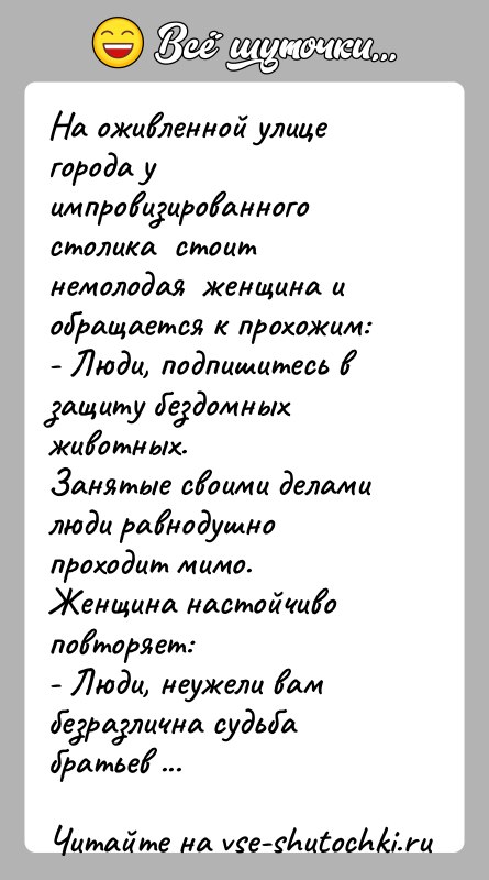 История: На оживленной улице города у импровизированного столика стоит немолодая женщина и обращается к прохожим:- Люди, подпишитесь в защиту