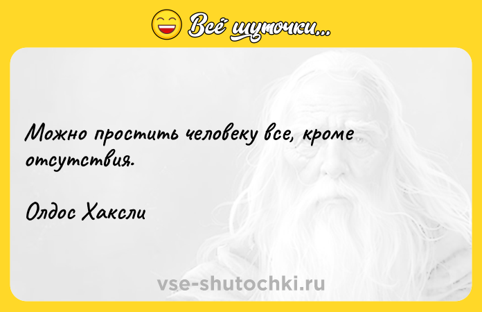 Цитата: Можно простить человеку все, кроме отсутствия. Олдос Хаксли