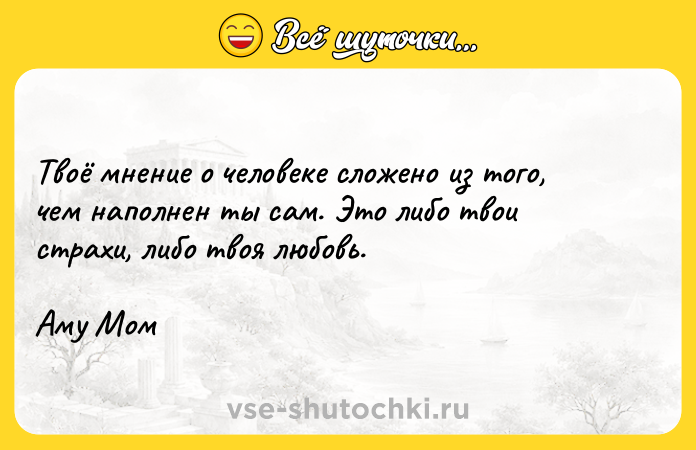 Цитата: Твоё мнение о человеке сложено из того, чем наполнен ты сам. Это либо твои страхи, либо твоя любовь. Аму Мом