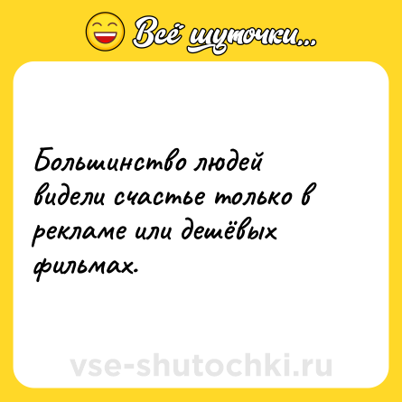 Шутка: Большинство людей видели счастье только в рекламе или дешёвых фильмах.