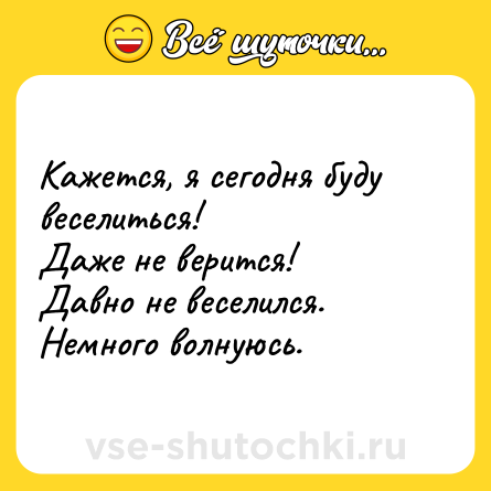 Шутка: Кажется, я сегодня буду веселиться!<br>Даже не верится!<br>Давно не веселился.<br>Немного волнуюсь.