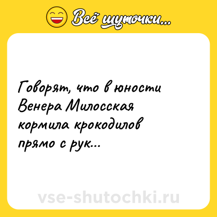 Шутка: Говорят, что в юности Венера Милосская кормила крокодилов прямо с рук…
