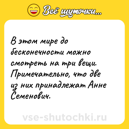 Шутка: В этом мире до бесконечности можно смотреть на три вещи. Примечательно, что две из них принадлежат Анне Семенович.