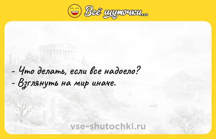 Цитата: - Что делать, если все надоело? - Взглянуть на мир иначе.