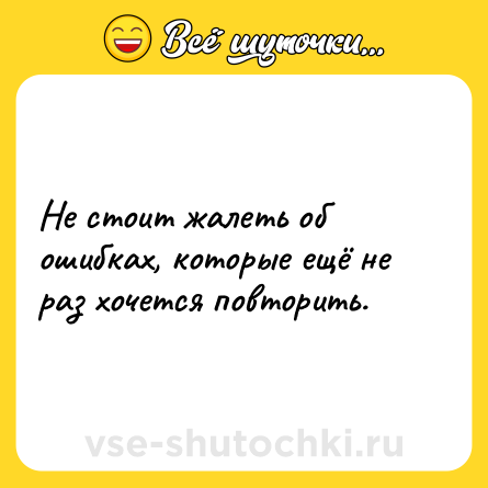 Шутка: Не стоит жалеть об ошибках, которые ещё не раз хочется повторить.