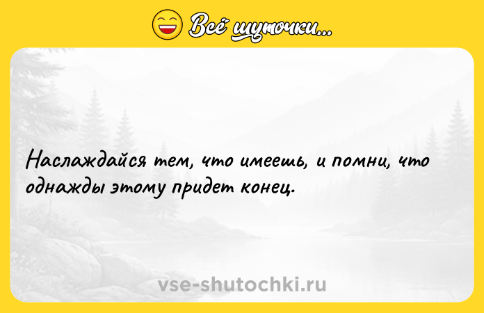Цитата: Наслаждайся тем, что имеешь, и помни, что однажды этому придет конец.