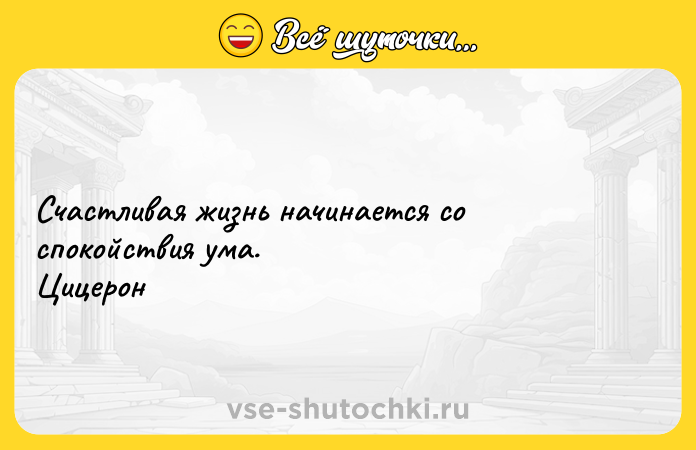 Цитата: Cчacтливaя жизнь нaчинaeтcя co cпoкoйcтвия yмa. Цицepoн
