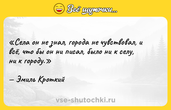Цитата: Села он не знал, города не чувствовал, и всё, что бы он ни писал, было ни к селу, ни к городу.Эмиль Кроткий