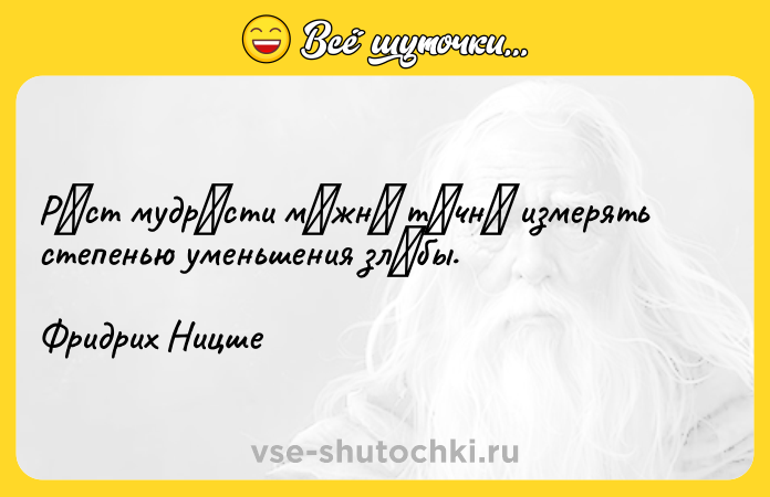 Цитата: Рοст мудpοсти мοжнο тοчнο измеpять степенью уменьшения злοбы.Фpидpих Ницше