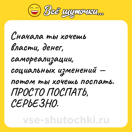 Шутка: Сначала ты хочешь власти, денег, самореализации, социальных изменений — потом ты хочешь поспать. ПРОСТО ПОСПАТЬ, СЕРЬЕЗНО.