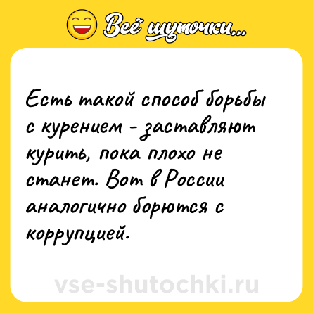 Шутка: Есть такой способ борьбы с курением - заставляют курить, пока плохо не станет. Вот в России аналогично борются с коррупцией.