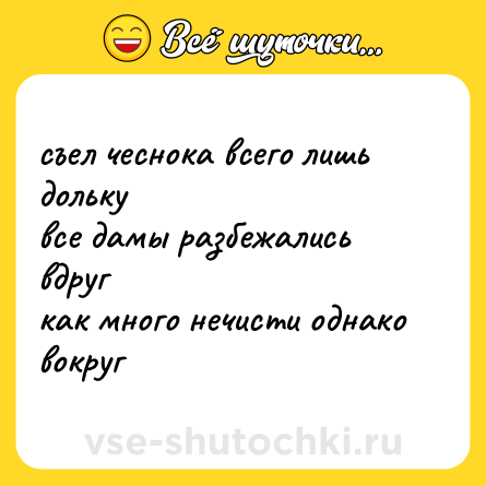 Шутка: съел чеснока всего лишь дольку<br>все дамы разбежались вдруг<br>как много нечисти однако<br>вокруг