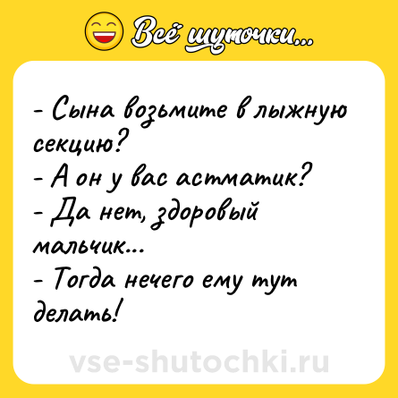 Шутка: - Сына возьмите в лыжную секцию?<br>- А он у вас астматик?<br>- Да нет, здоровый мальчик...<br>- Тогда нечего ему тут делать!