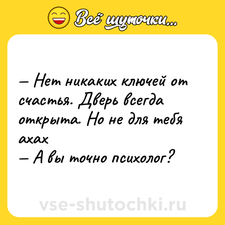 Шутка: — Нет никаких ключей от счастья. Дверь всегда открыта. Но не для тебя ахах <br>— А вы точно психолог?