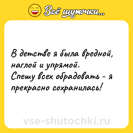 Шутка: В детстве я была вредной, наглой и упрямой.  <br>Спешу всех обрадовать - я прекрасно сохранилась!