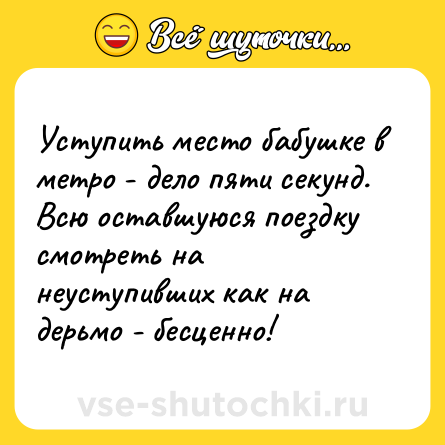 Шутка: Уступить место бабушке в метро - дело пяти секунд.<br>Всю оставшуюся поездку смотреть на неуступивших как на дерьмо - бесценно!