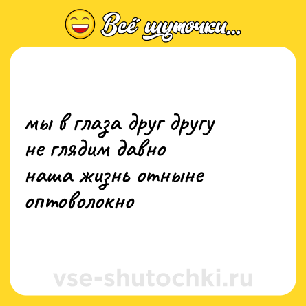 Шутка: мы в глаза друг другу <br>не глядим давно <br>наша жизнь отныне <br>оптоволокно
