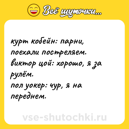 Шутка: курт кобейн: парни, поехали постреляем.  <br>виктор цой: хорошо, я за рулём.  <br>пол уокер: чур, я на переднем.