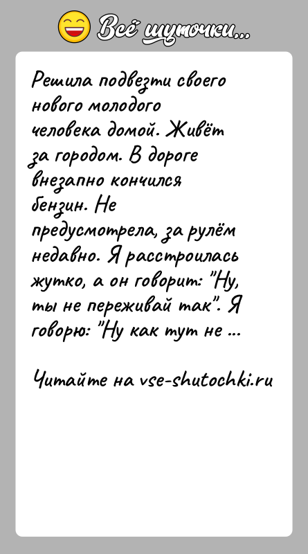 История: Решила подвезти своего нового молодого человека домой. Живёт за городом. В дороге внезапно кончился бензин. Не предусмотрела, за рулём недавно.