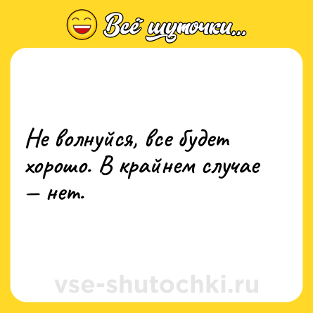 Шутка: Не волнуйся, все будет хорошо. В крайнем случае — нет.
