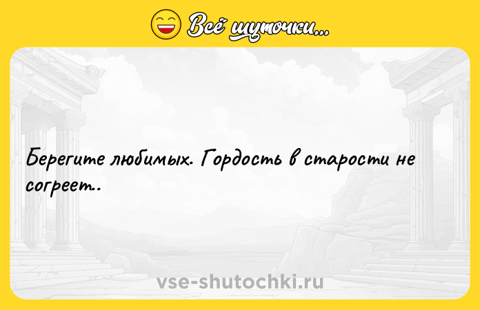 Цитата: Берегите любимых. Гордость в старости не согреет..