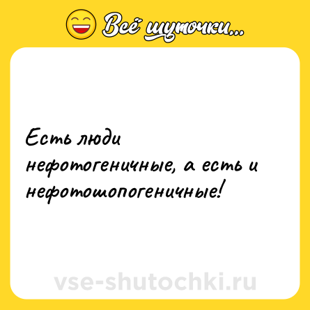 Шутка: Есть люди нефотогеничные, а есть и нефотошопогеничные!