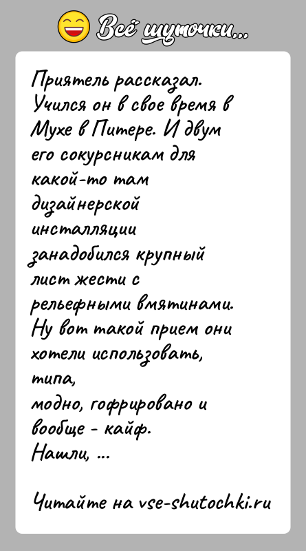 История: Приятель рассказал.Учился он в свое время в Мухе в Питере. И двум его сокурсникам длякакой-то там дизайнерской инсталляции занадобился крупный