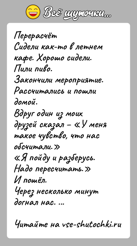 История: ПерерасчётСидели как-то в летнем кафе. Хорошо сидели. Пили пиво.Закончили мероприятие. Рассчитались и пошли домой.Вдруг один из моих друзей сказал
