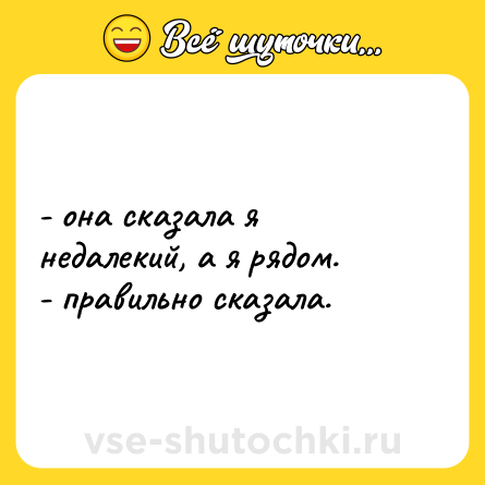 Шутка: - она сказала я недалекий, а я рядом. <br>- правильно сказала.