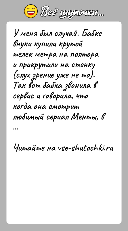 История: У меня был случай. Бабке внуки купили крутой телек метра на полтора и прикрутили на стенку (слух зрение уже не