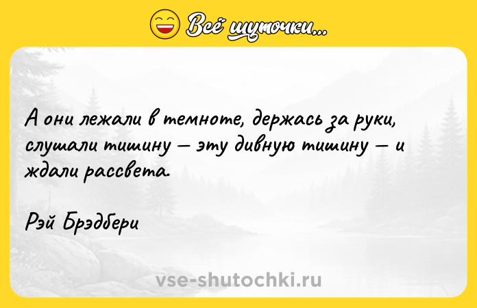 Цитата: А они лежали в темноте, держась за руки, слушали тишину эту дивную тишину и ждали рассвета.Рэй Брэдбери