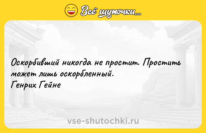 Цитата: Оскорбивший никогда не простит. Простить может лишь оскорбленный. Генрих Гейне