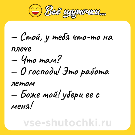 Шутка: — Стой, у тебя что-то на плече <br>— Что там? <br>— О господи! Это работа летом <br>— Боже мой! убери ее с меня!