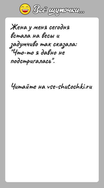 История: Жена у меня сегодня встала на весы и задумчиво так сказала: Что-то я давно не подстригалась .