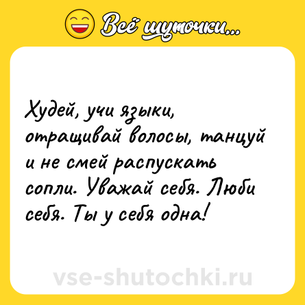 Шутка: Худей, учи языки, отращивай волосы, танцуй и не смей распускать сопли. Уважай себя. Люби себя. Ты у себя одна!