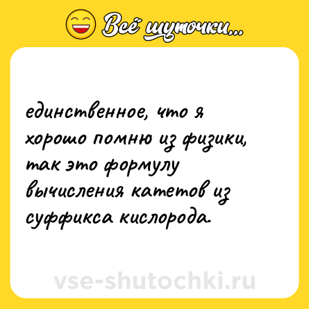 Шутка: единственное, что я хорошо помню из физики, так это формулу вычисления катетов из суффикса кислорода.