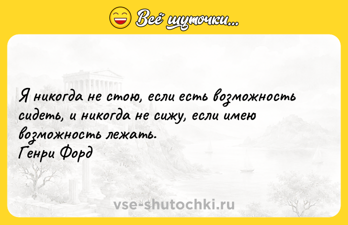 Цитата: Я никогда не стою, если есть возможность сидеть, и никогда не сижу, если имею возможность лежать. Генри Форд