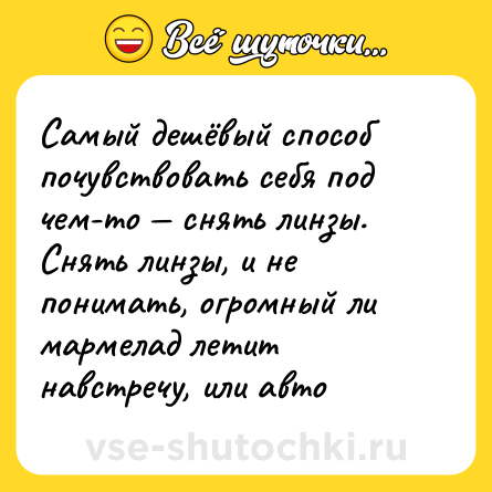 Шутка: Самый дешёвый способ почувствовать себя под чем-то — снять линзы. Снять линзы, и не понимать, огромный ли мармелад летит навстречу, или авто